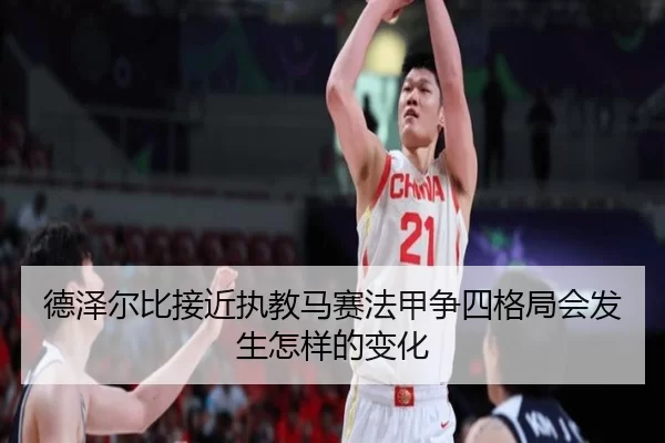 德泽尔比接近执教马赛法甲争四格局会发生怎样的变化