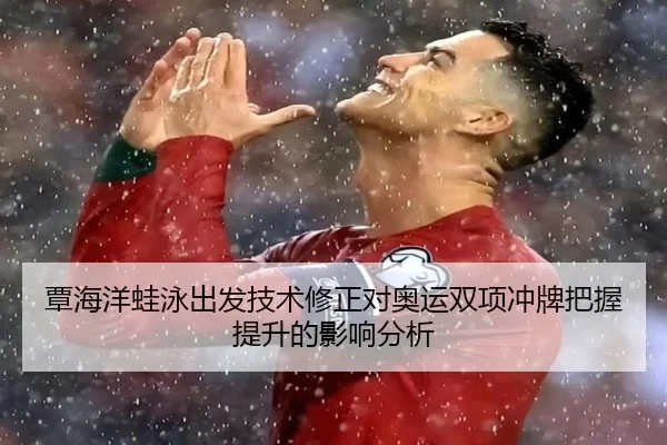覃海洋蛙泳出发技术修正对奥运双项冲牌把握提升的影响分析