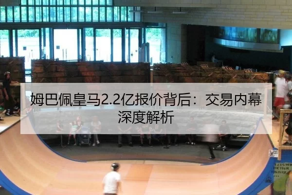 姆巴佩皇马2.2亿报价背后：交易内幕深度解析